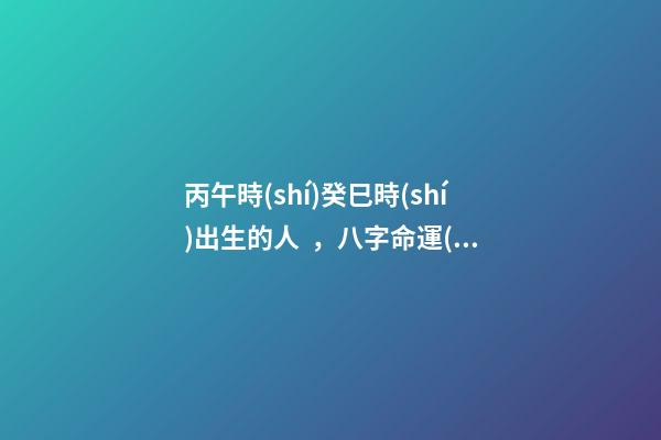 丙午時(shí)癸巳時(shí)出生的人，八字命運(yùn)如何？